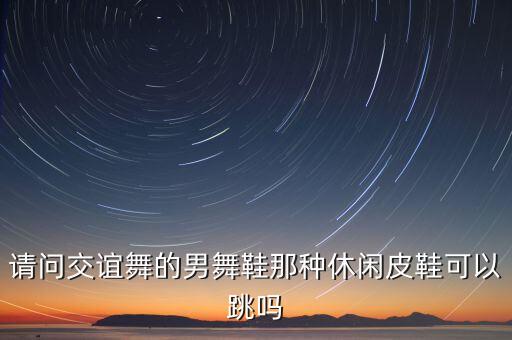 请问交谊舞的男舞鞋那种休闲皮鞋可以跳吗