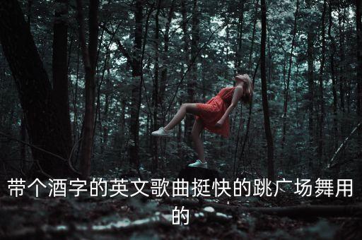 带个酒字的英文歌曲挺快的跳广场舞用的