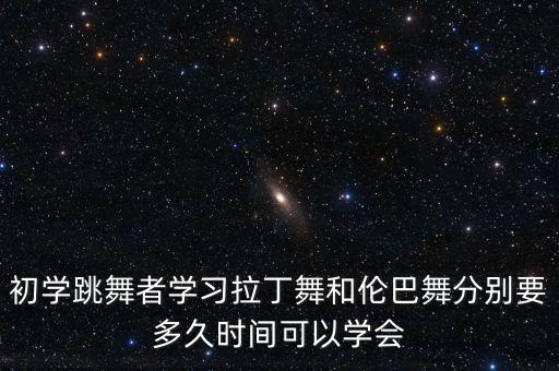初学跳舞者学习拉丁舞和伦巴舞分别要多久时间可以学会