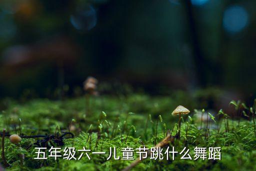 五年级六一儿童节跳什么舞蹈