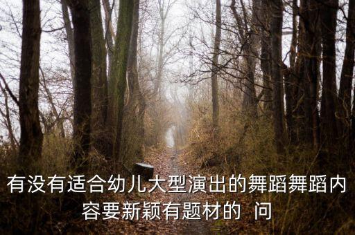 有没有适合幼儿大型演出的舞蹈舞蹈内容要新颖有题材的  问