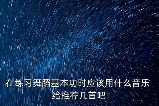 在练习舞蹈基本功时应该用什么音乐 给推荐几首吧