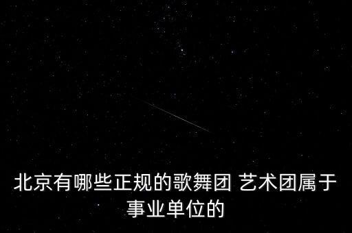 北京有哪些正规的歌舞团 艺术团属于事业单位的