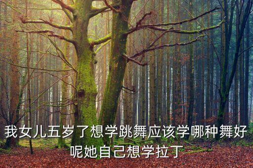 我女儿五岁了想学跳舞应该学哪种舞好呢她自己想学拉丁