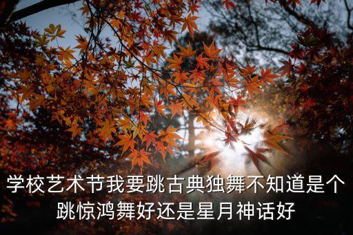 适合学校表演的古风舞蹈个人，学校艺术节我要跳古典独舞不知道是个跳惊鸿舞好还是星月神话好