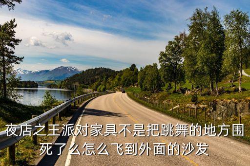 夜店之王派对家具不是把跳舞的地方围死了么怎么飞到外面的沙发
