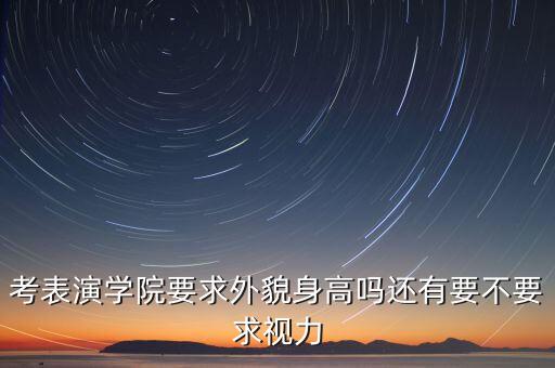 考表演学院要求外貌身高吗还有要不要求视力
