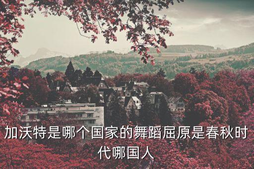 加沃特是哪个国家的舞蹈屈原是春秋时代哪国人