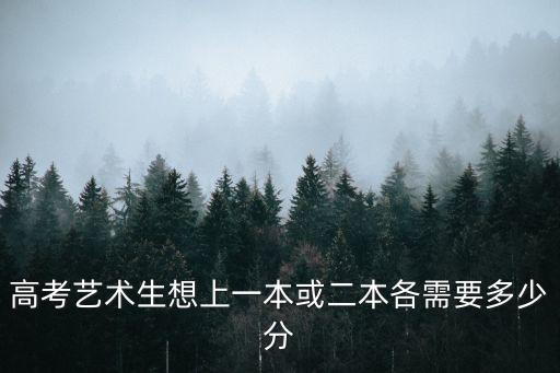高考艺术生想上一本或二本各需要多少分