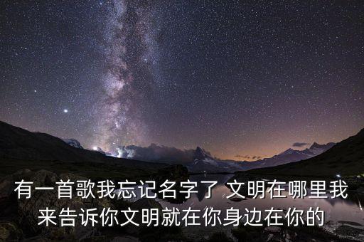 有一首歌我忘记名字了 文明在哪里我来告诉你文明就在你身边在你的