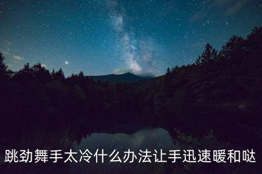 跳劲舞手太冷什么办法让手迅速暖和哒