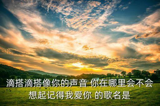 滴搭滴搭像你的声音 你在哪里会不会想起记得我爱你 的歌名是