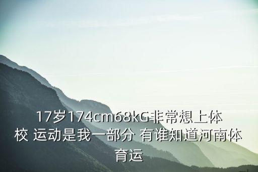 17岁174cm68kG非常想上体校 运动是我一部分 有谁知道河南体育运