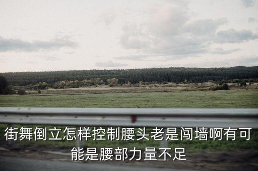 街舞倒立怎样控制腰头老是闯墙啊有可能是腰部力量不足