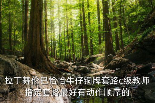 拉丁舞伦巴恰恰牛仔铜牌套路c级教师指定套路最好有动作顺序的