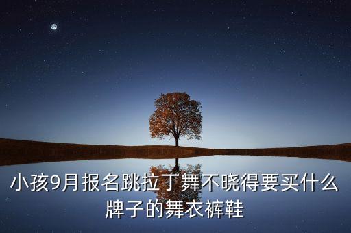 小孩9月报名跳拉丁舞不晓得要买什么牌子的舞衣裤鞋