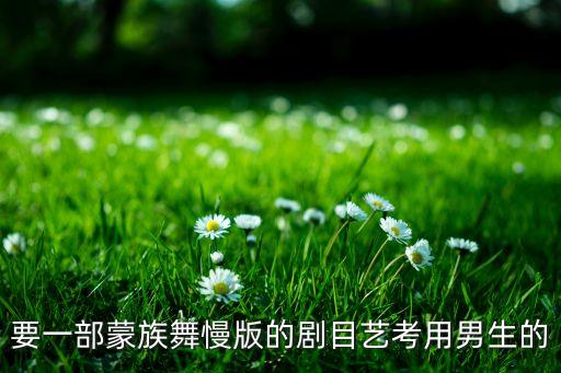 要一部蒙族舞慢版的剧目艺考用男生的