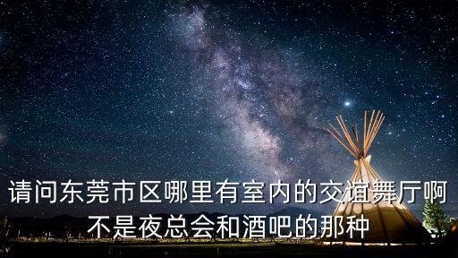 请问东莞市区哪里有室内的交谊舞厅啊不是夜总会和酒吧的那种