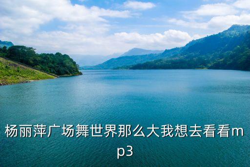 杨丽萍广场舞世界那么大我想去看看mp3
