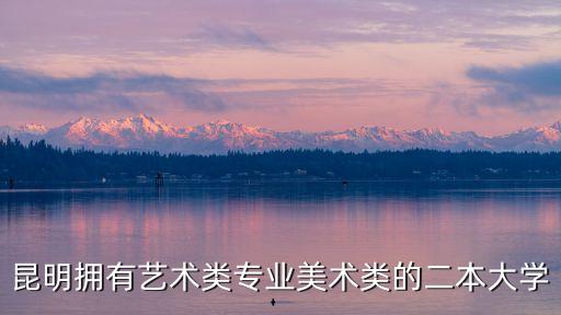 昆明拥有艺术类专业美术类的二本大学