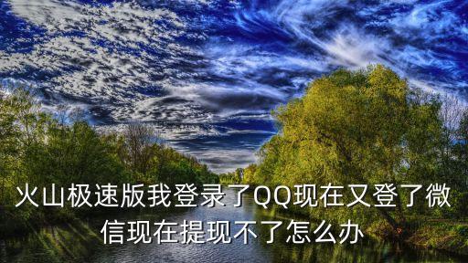 火山极速版我登录了QQ现在又登了微信现在提现不了怎么办