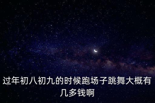 过年初八初九的时候跑场子跳舞大概有几多钱啊