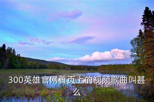 300英雄官网首页上的视频歌曲叫甚么