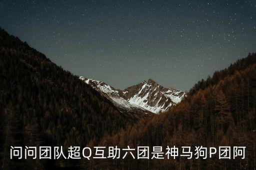 问问团队超Q互助六团是神马狗P团阿