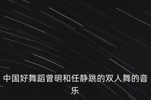 中国好舞蹈曾明和任静跳的双人舞的音乐