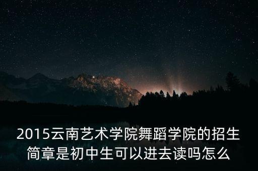 2015云南艺术学院舞蹈学院的招生简章是初中生可以进去读吗怎么