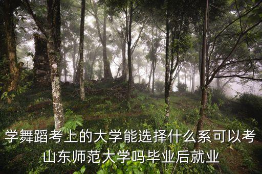 学舞蹈考上的大学能选择什么系可以考山东师范大学吗毕业后就业