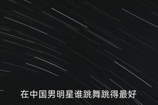 在中国男明星谁跳舞跳得最好