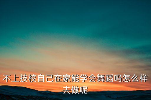 不上学 怎么去学跳舞，没有考上学能学舞蹈吗