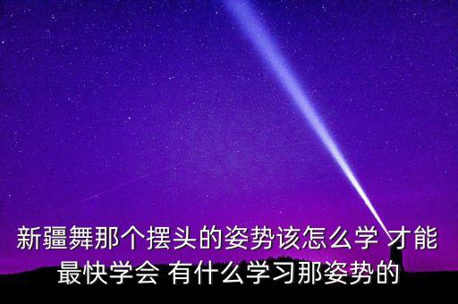 新疆舞那个摆头的姿势该怎么学 才能最快学会 有什么学习那姿势的