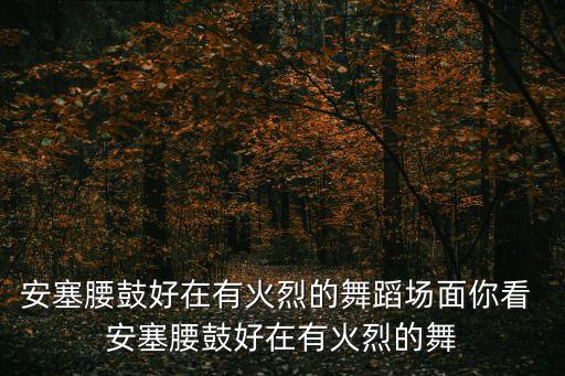 安塞腰鼓好在有火烈的舞蹈场面你看 安塞腰鼓好在有火烈的舞