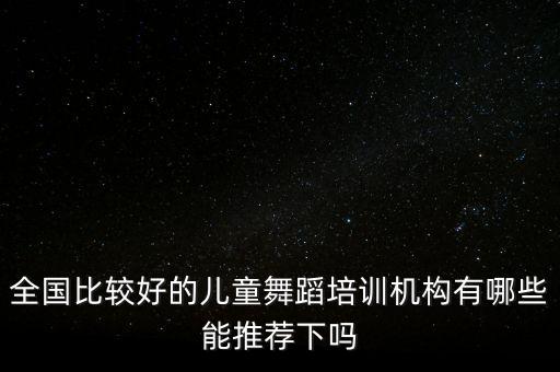 全国比较好的儿童舞蹈培训机构有哪些能推荐下吗