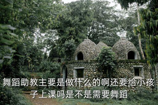 舞蹈助教主要是做什么的啊还要给小孩子上课吗是不是需要舞蹈