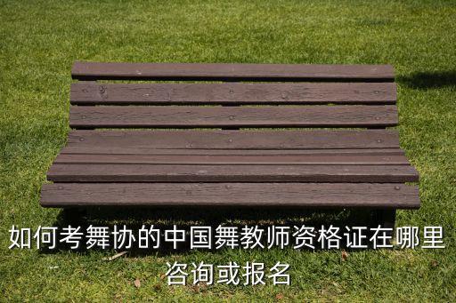 如何考舞协的中国舞教师资格证在哪里咨询或报名