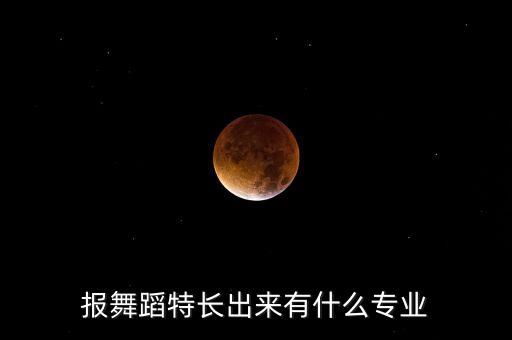 报舞蹈特长出来有什么专业