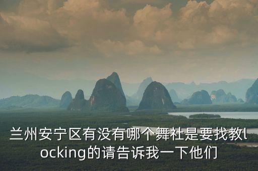 兰州安宁区有没有哪个舞社是要找教locking的请告诉我一下他们
