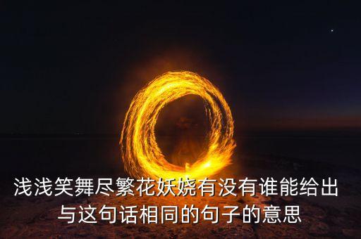 浅浅笑舞尽繁花妖娆有没有谁能给出 与这句话相同的句子的意思