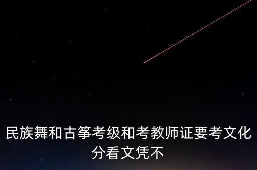 民族舞教师资格证要求学历吗，民族舞和古筝考级和考教师证要考文化分看文凭不