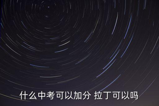 什么中考可以加分 拉丁可以吗