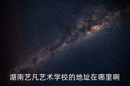 湖南艺凡艺术学校的地址在哪里啊