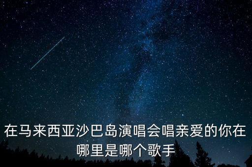 在马来西亚沙巴岛演唱会唱亲爱的你在哪里是哪个歌手