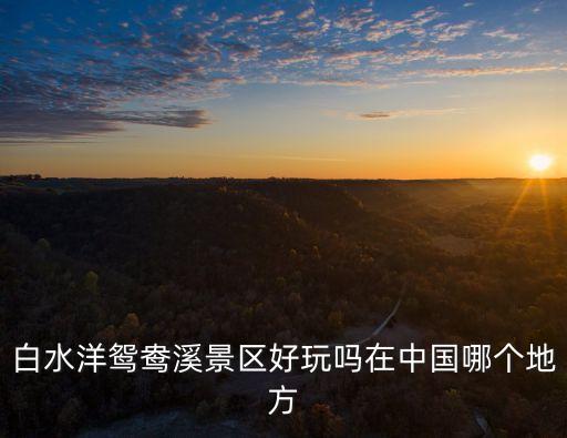 白水洋鸳鸯溪景区好玩吗在中国哪个地方
