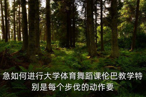 急如何进行大学体育舞蹈课伦巴教学特别是每个步伐的动作要