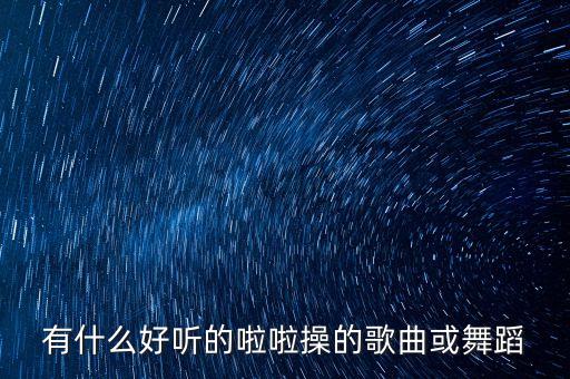 有什么好听的啦啦操的歌曲或舞蹈