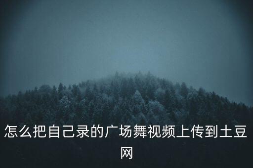怎么把自己录的广场舞视频上传到土豆网
