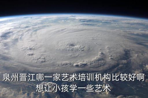 泉州晋江哪一家艺术培训机构比较好啊想让小孩学一些艺术